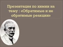 Презентация по химии на тему : Обратимые и не обратимые реакции