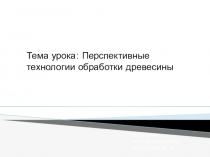 Презентация: Урок Перспективные технологии обработки древесины