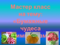 Презентация Мастер класс на тему Бумажные чудеса своими руками