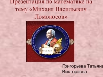 Презентация по математике на тему Михаил Васильевич Ломоносов