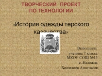 ТВОРЧЕСКИЙ ПРОЕКТ ПО ТЕХНОЛОГИИ История одежды терского казачества