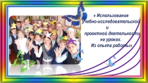 Использование учебно-исследовательской и проектной деятельности на уроках. Из опыта работы