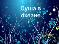 Презентация по географии Суша в океане (7 класс)