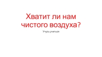 Презентация занятия по экологии на тему: Хватит ли нам чистого воздуха? (3 класс)
