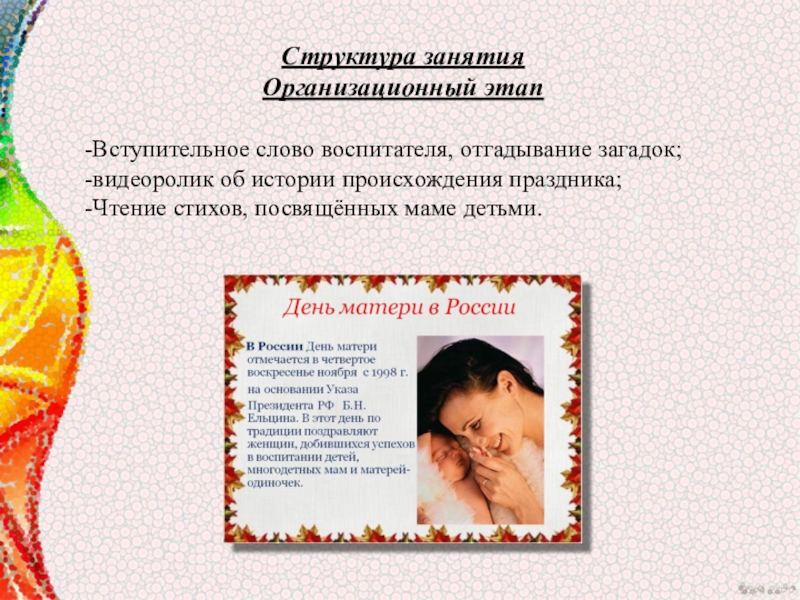 Мультимидийная разработка занятия, посвящённая Дню материЛучше всех на свете- мамочка моя. Структура занятияОрганизационный этапВступительное слово воспитателя, отгадывание загадок;видеоролик об истории происхождения праздника;Чтение стихов, посвящённых маме детьми. Структура занятияОрганизационный этапВступительное слово воспитателя, отгадывание загадок;видеоролик об истории происхождения праздника;Чтение стихов, посвящённых маме детьми.