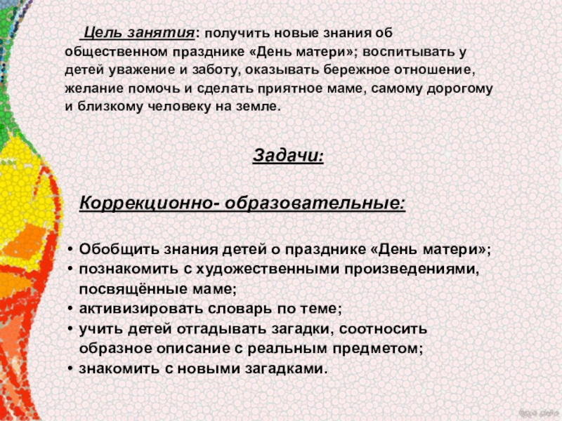 Мультимидийная разработка занятия, посвящённая Дню материЛучше всех на свете- мамочка моя. Цель занятия: получить новые знания об общественном празднике «День матери»; Цель занятия: получить новые знания об общественном празднике «День матери»; воспитывать у детей уважение и заботу,