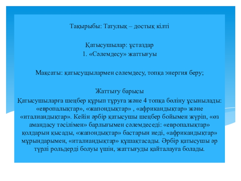 Диалоговое обучение Тақырыбы: Татулық – достық кілтіҚатысушылар: ұстаздар1. «Сәлемдесу» жаттығуыМақсаты: қатысущылармен сәлемдесу, топқа Тақырыбы: Татулық – достық кілтіҚатысушылар: ұстаздар1. «Сәлемдесу» жаттығуыМақсаты: қатысущылармен сәлемдесу, топқа энергия беру;Жаттығу барысыҚатысушыларға шеңбер құрып тұруға