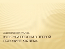 Презентация по истории Культура России в первой половине ХIХ века. Художественная культура