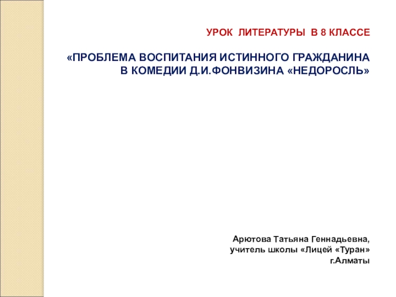 Арютова Т.Г., учитель школы Лицей Туран г.Алматы Презентация к метапредметному уроку литературы Проблема воспитания истинного гражданина в комедии Д.И.Фонвизина Недоросль (8 класс)