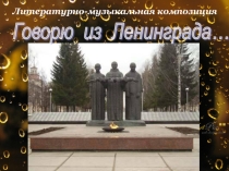 Литературно-музыкальная композиция Говорю из Ленинграда  Рыданьем этим, горем материнским, Холодный день, обжег ты души нам.    (1942 Александр Решетов На ленинградской улице) (1942 Петр Богданов Песня о Ладоге) (1943 Елена Вечтомова Блокада прорвана!)
