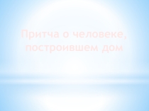 Презентация Притча о человеке,построившем дом