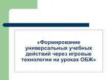 Презентация Формирование универсальных учебных действий через игровые технологии на уроках ОБЖ