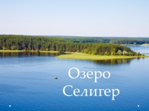 Презентация по географии на тему Озеро Селигер