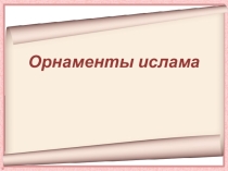Презентация по искусству на тему Орнамент ислама