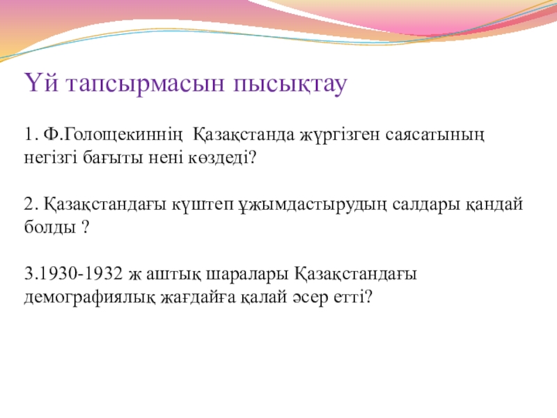 1930 жылдардағы қоғамдық саяси өмір Үй тапсырмасын пысықтау 1. Ф.Голощекиннің Қазақстанда жүргізген саясатының негізгі Үй тапсырмасын пысықтау 1. Ф.Голощекиннің Қазақстанда жүргізген саясатының негізгі бағыты нені көздеді?