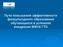 Презентация Пути повышения эффективности физкультурного образования обучающихся в условиях внедрения ВФСК ГТО (всероссийский физкультурно-спортивный комплекс Готов к труду и обороне)