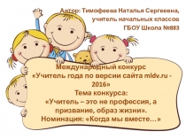 Презентация и эссе. Международный конкурс Учитель года по версии сайта mldv.ru - 2016 Тема конкурса: Учитель – это не профессия, а призвание, образ жизни. Номинация: Когда мы вместе…
