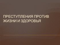 ПрезентацияПРЕСТУПЛЕНИЯ ПРОТИВ ЖИЗНИ И ЗДОРОВЬЯ