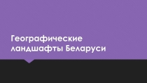 Презентация по географии Географические ландшафты Беларуси  11 класс