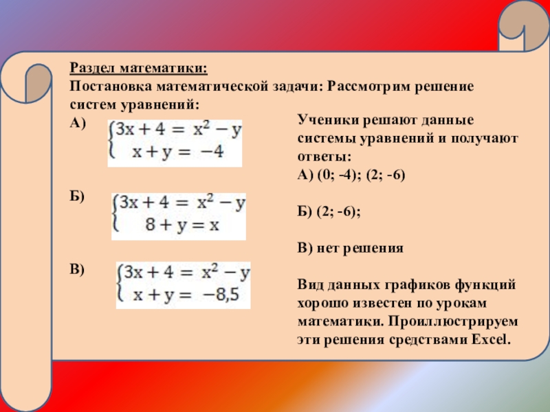 Презентация по информатике 9 класс на тему Использование электронных таблиц для решения задач по математике Раздел математики:Постановка математической задачи: Рассмотрим решение систем уравнений:А) Б)В) Ученики Раздел математики:Постановка математической задачи: Рассмотрим решение систем уравнений:А) Б)В) Ученики решают данные системы уравнений и