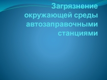 Презентации Загрязнение окружающей среды АЗС