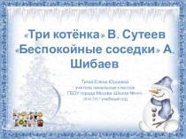 Презентация к уроку литературного чтения в 1 классе Три котёнка В.Сутеев и Беспокойные соседки А.Шибаев (СОНачальная школа XXI века)