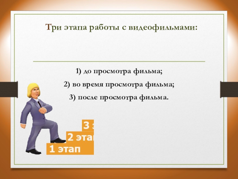 Современные тенденции в обучении иностранным языкам. Возможности видеофильмов и методика работы с ними на уроке ИЯ Три этапа работы с видеофильмами:1) до просмотра фильма;2) во время просмотра фильма;3) после просмотра фильма. Три этапа работы с видеофильмами:1) до просмотра фильма;2) во время просмотра фильма;3) после просмотра фильма.
