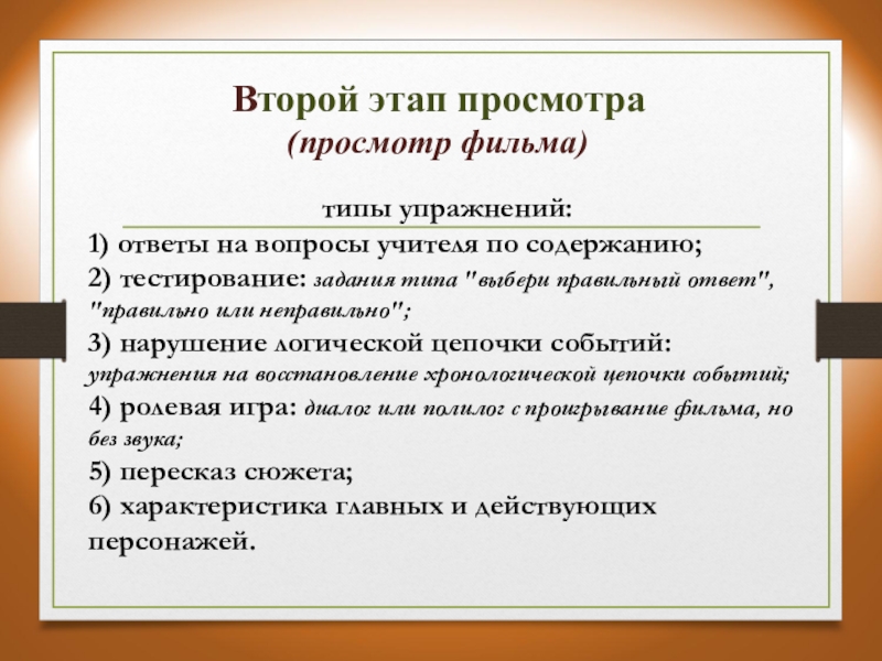 Современные тенденции в обучении иностранным языкам. Возможности видеофильмов и методика работы с ними на уроке ИЯ Второй этап просмотра (просмотр фильма)типы упражнений:1) ответы на вопросы учителя Второй этап просмотра (просмотр фильма)типы упражнений:1) ответы на вопросы учителя по содержанию;2) тестирование: задания