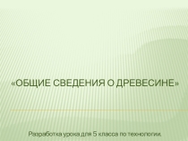 Презентация по технологии (мальчики) для 5 класса Общие сведения о древесине