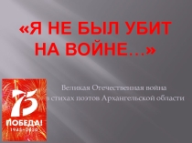 Презентация по истории края Я не был убит (Великая Отечественная война в стихах поэтов Архангельской области) (4 класс)