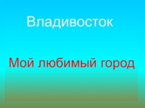 Презентация классного часа на тему Владивосток - мой любимый город.