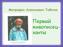 Презентация Митрофан Алексеевич Тебетев. Первый хантыйский живописец.