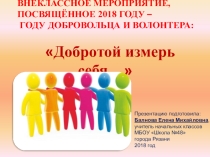 Презентация к внеклассному мероприятию, посвященному 2018 году – годы добровольца и волонтера на тему: Добротой измерь себя…