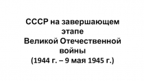 СССР на завершающем этапе Великой Отечественной войны (1944 г. – 9 мая 1945 г.)