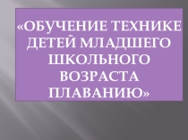 Презентация по плаванию на тему ОБУЧЕНИЕ ТЕХНИКЕ ДЕТЕЙ МЛАДШЕГО ШКОЛЬНОГО ВОЗРАСТА ПЛАВАНИЮ