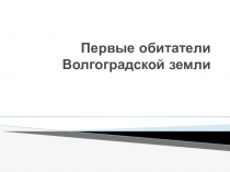 Презентация по историческому краеведению на тему Первые обитатели Волгоградской земли