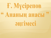 Ғ. Мүсіреповтің Ананың анасы әңгімесі. Презентация