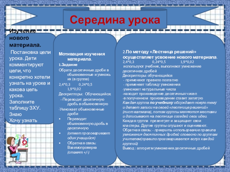 Умножение десятичных дробей (5 класс) Середина урокаИзучение нового материала. Постановка цели урока. Дети комментируют цели, что Середина урокаИзучение нового материала. Постановка цели урока. Дети комментируют цели, что конкретно хотели узнать на уроке и
