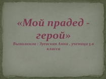 Презентация по литературе Мой прадед - герой (Зуевская Анна)