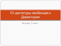 Презентация по истории на тему От диктатуры якобинцев к Директории (7 класс)