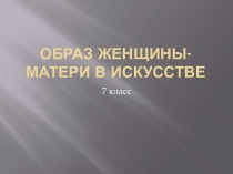 Презентация по ИЗО на тему Образ женщины-матери в искусстве