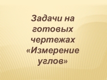 Презентеция по геометрии 7 класс Решение задач на готовых чертежах. Измерение углов