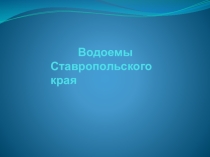Презентация по окружающему миру Водоёмы Ставропольского края ученицы 3 Вкласса Цатуровой Эвелины
