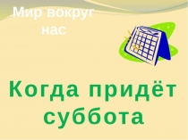 Презентация по окружающему миру на тему Когда придёт суббота? Время и его течение (1 класс)