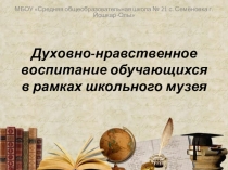 Презентация Духовно-нравственное воспитание обучающихся в рамках школьного музея