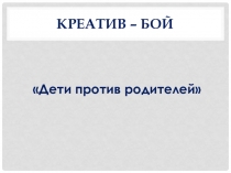 Презентация к креатив - бою Дети против родителей