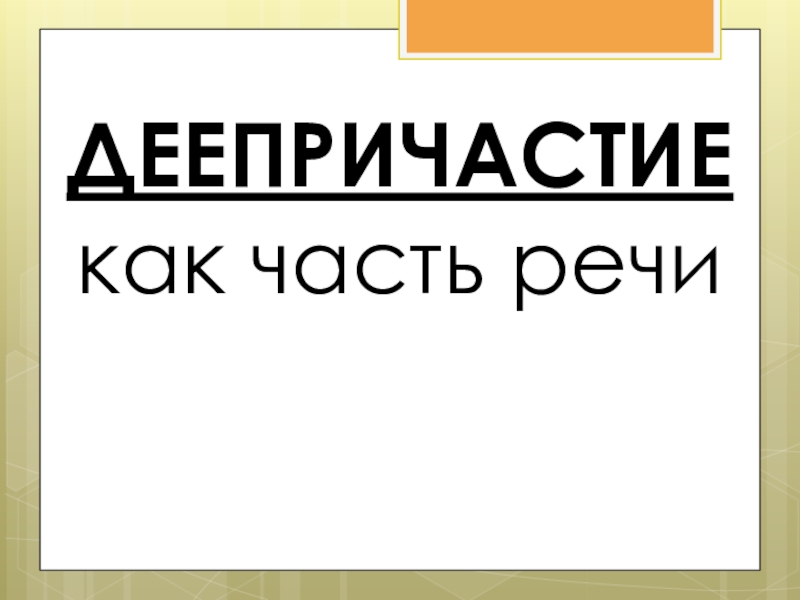 Деепричастие как часть речи ДЕЕПРИЧАСТИЕ как часть речи ДЕЕПРИЧАСТИЕ как часть речи