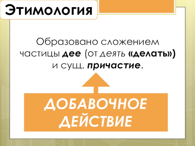 Деепричастие как часть речи ЭтимологияОбразовано сложением частицы дее (от деять «делать») и сущ. причастие.ДОБАВОЧНОЕ ДЕЙСТВИЕ ЭтимологияОбразовано сложением частицы дее (от деять «делать») и сущ. причастие.ДОБАВОЧНОЕ ДЕЙСТВИЕ