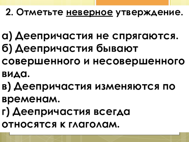 Деепричастие как часть речи 2. Отметьте неверное утверждение. а) Деепричастия не спрягаются. б) Деепричастия бывают 2. Отметьте неверное утверждение. а) Деепричастия не спрягаются. б) Деепричастия бывают совершенного и несовершенного вида. в) Деепричастия