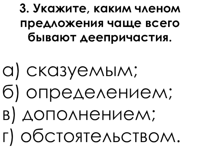 Деепричастие как часть речи 3. Укажите, каким членом предложения чаще всего бывают деепричастия. а) сказуемым;б) определением;в) дополнением;г) обстоятельством. 3. Укажите, каким членом предложения чаще всего бывают деепричастия. а) сказуемым;б) определением;в) дополнением;г) обстоятельством.